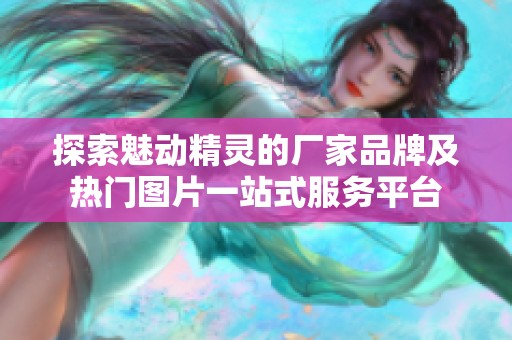 探索魅动精灵的厂家品牌及热门图片一站式服务平台