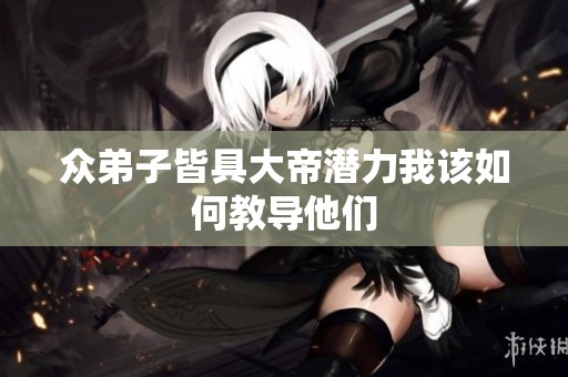 众弟子皆具大帝潜力我该如何教导他们