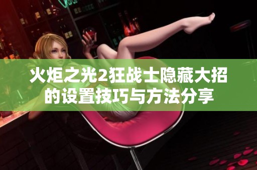 火炬之光2狂战士隐藏大招的设置技巧与方法分享