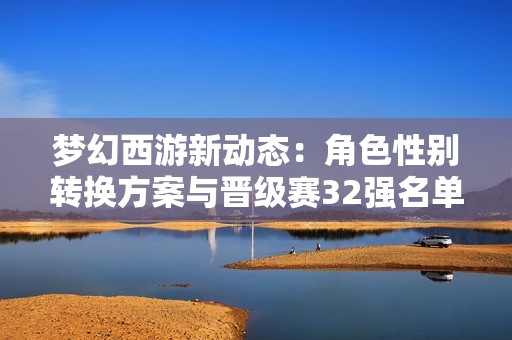 梦幻西游新动态：角色性别转换方案与晋级赛32强名单揭晓