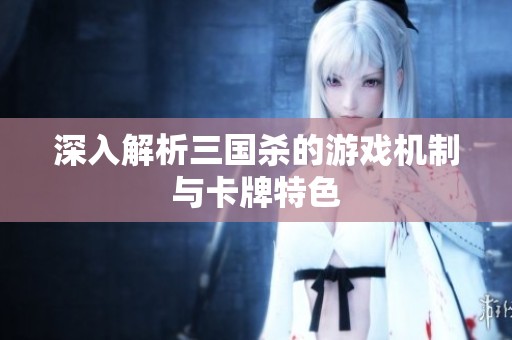 深入解析三国杀的游戏机制与卡牌特色