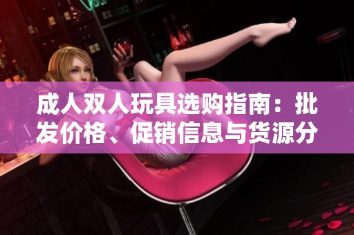 成人双人玩具选购指南：批发价格、促销信息与货源分享