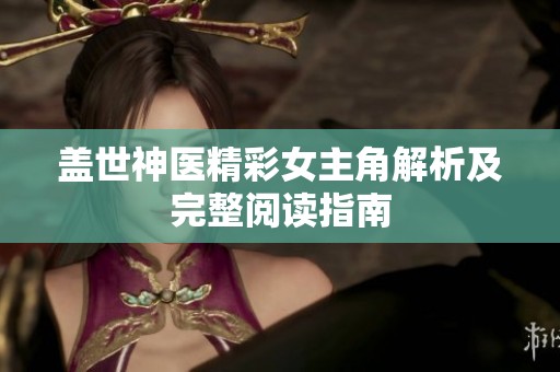 盖世神医精彩女主角解析及完整阅读指南