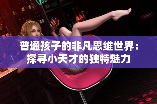 普通孩子的非凡思维世界：探寻小天才的独特魅力