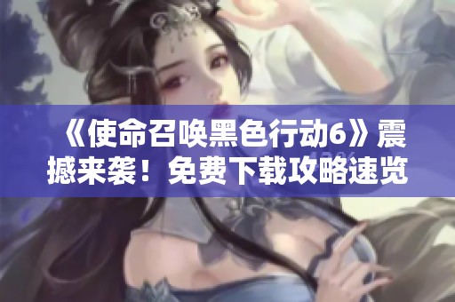 《使命召唤黑色行动6》震撼来袭！免费下载攻略速览全解锁内容