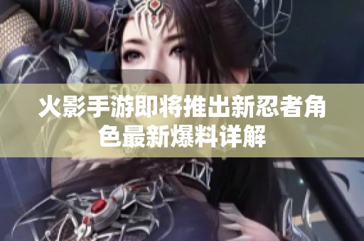 火影手游即将推出新忍者角色最新爆料详解