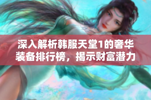 深入解析韩服天堂1的奢华装备排行榜，揭示财富潜力与投资价值
