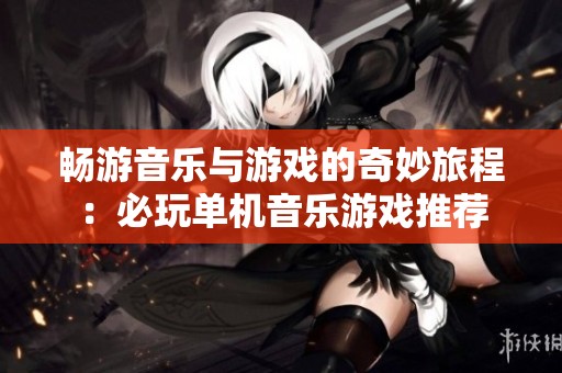 畅游音乐与游戏的奇妙旅程：必玩单机音乐游戏推荐