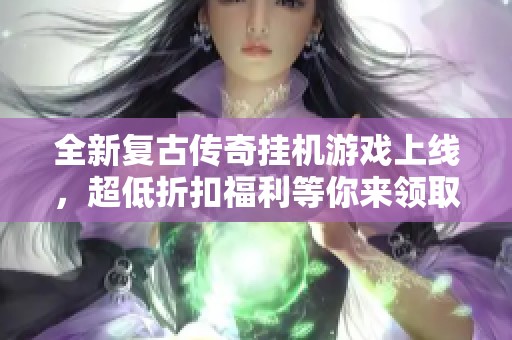 全新复古传奇挂机游戏上线，超低折扣福利等你来领取！