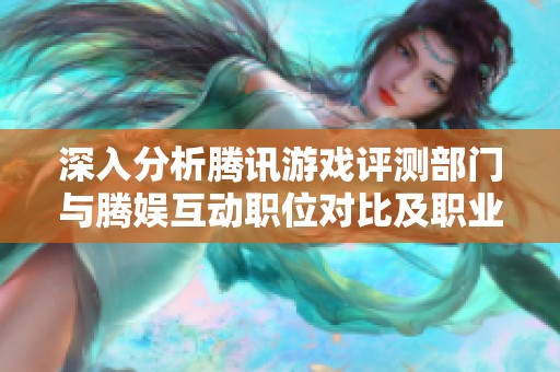 深入分析腾讯游戏评测部门与腾娱互动职位对比及职业发展前景