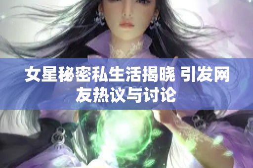 女星秘密私生活揭晓 引发网友热议与讨论
