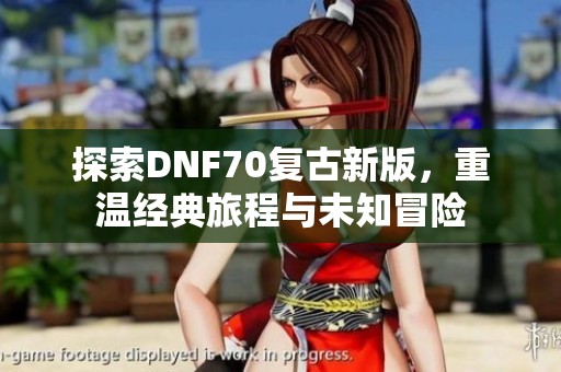 探索DNF70复古新版，重温经典旅程与未知冒险