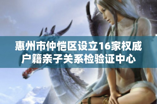 惠州市仲恺区设立16家权威户籍亲子关系检验证中心