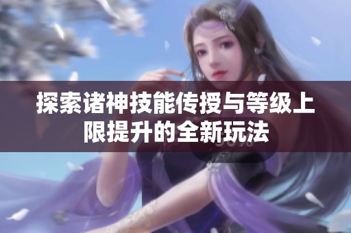 探索诸神技能传授与等级上限提升的全新玩法