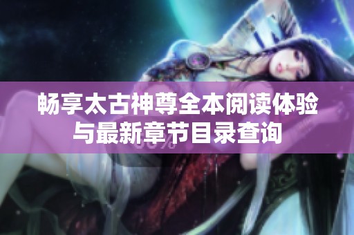 畅享太古神尊全本阅读体验与最新章节目录查询