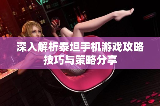 深入解析泰坦手机游戏攻略技巧与策略分享