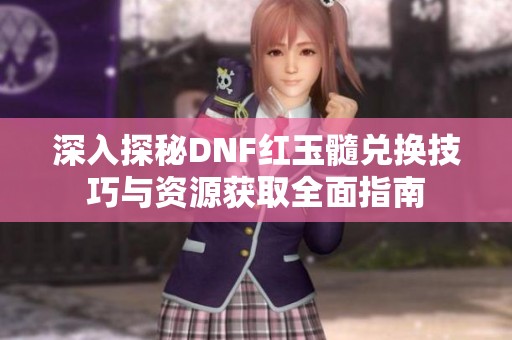 深入探秘DNF红玉髓兑换技巧与资源获取全面指南