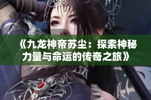 《九龙神帝苏尘：探索神秘力量与命运的传奇之旅》