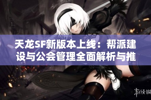 天龙SF新版本上线：帮派建设与公会管理全面解析与推荐