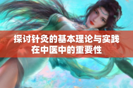 探讨针灸的基本理论与实践在中医中的重要性