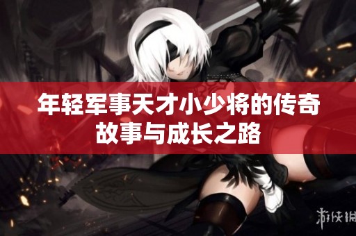 年轻军事天才小少将的传奇故事与成长之路