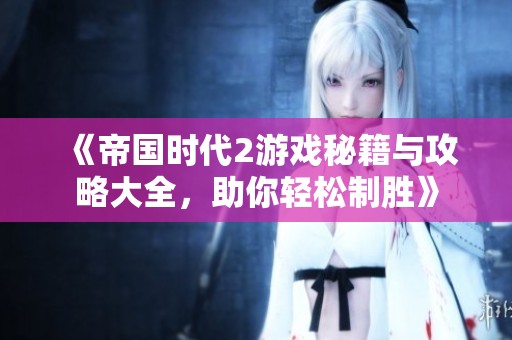 《帝国时代2游戏秘籍与攻略大全，助你轻松制胜》