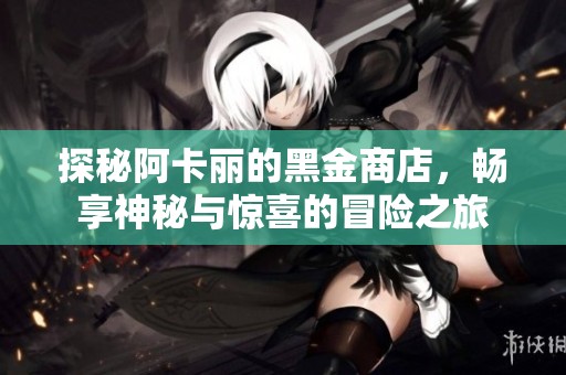 探秘阿卡丽的黑金商店，畅享神秘与惊喜的冒险之旅