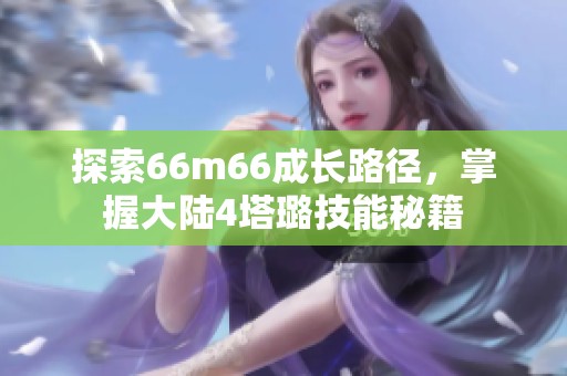 探索66m66成长路径，掌握大陆4塔璐技能秘籍