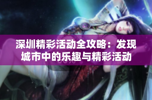 深圳精彩活动全攻略：发现城市中的乐趣与精彩活动