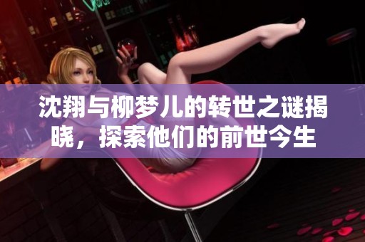 沈翔与柳梦儿的转世之谜揭晓，探索他们的前世今生