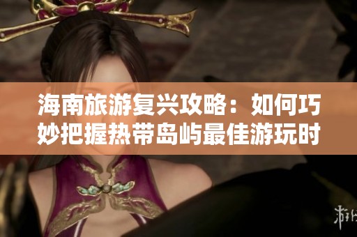海南旅游复兴攻略：如何巧妙把握热带岛屿最佳游玩时机