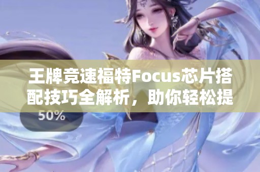 王牌竞速福特Focus芯片搭配技巧全解析，助你轻松提速