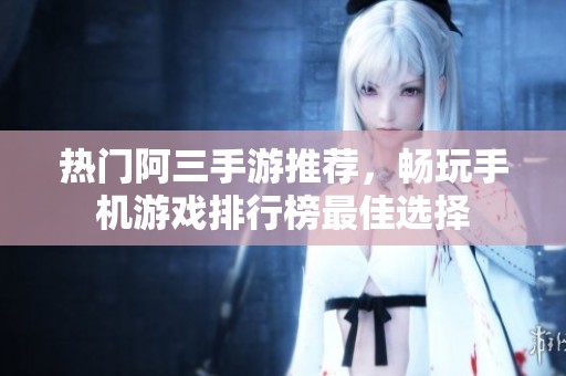 热门阿三手游推荐，畅玩手机游戏排行榜最佳选择