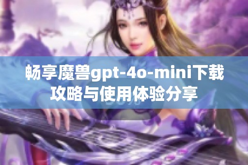 畅享魔兽gpt-4o-mini下载攻略与使用体验分享