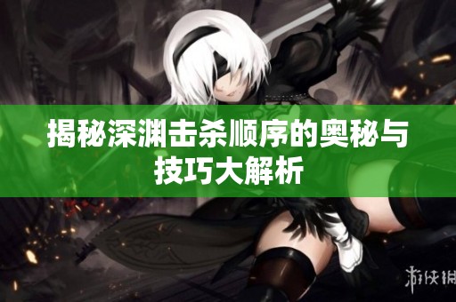 揭秘深渊击杀顺序的奥秘与技巧大解析
