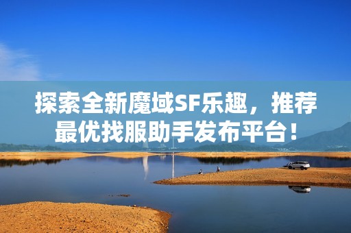 探索全新魔域SF乐趣，推荐最优找服助手发布平台！