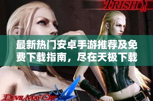 最新热门安卓手游推荐及免费下载指南，尽在天极下载手机站