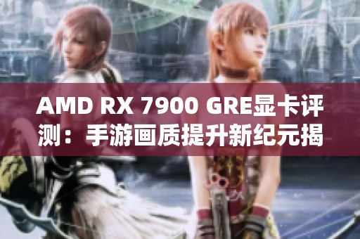 AMD RX 7900 GRE显卡评测：手游画质提升新纪元揭秘