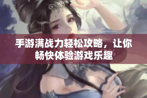 手游满战力轻松攻略，让你畅快体验游戏乐趣