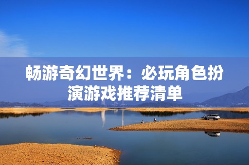 畅游奇幻世界：必玩角色扮演游戏推荐清单