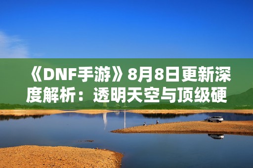 《DNF手游》8月8日更新深度解析：透明天空与顶级硬件全面揭晓