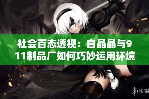 社会百态透视：白晶晶与911制品厂如何巧妙运用环境道具