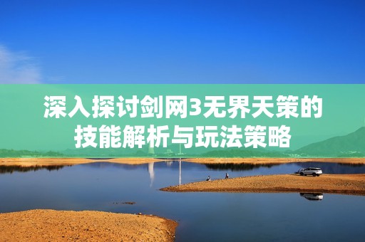 深入探讨剑网3无界天策的技能解析与玩法策略
