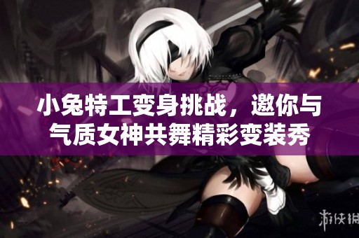 小兔特工变身挑战，邀你与气质女神共舞精彩变装秀