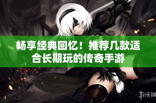 畅享经典回忆！推荐几款适合长期玩的传奇手游