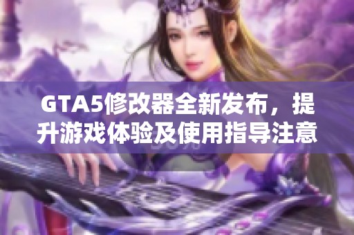 GTA5修改器全新发布，提升游戏体验及使用指导注意事项