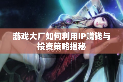 游戏大厂如何利用IP赚钱与投资策略揭秘