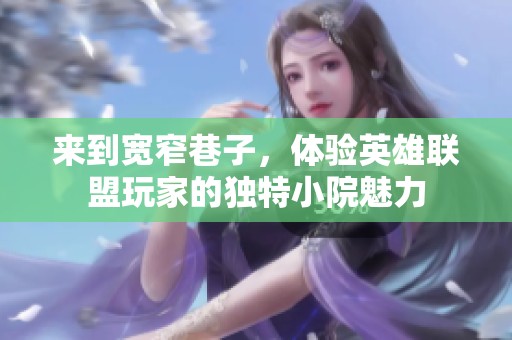 来到宽窄巷子，体验英雄联盟玩家的独特小院魅力