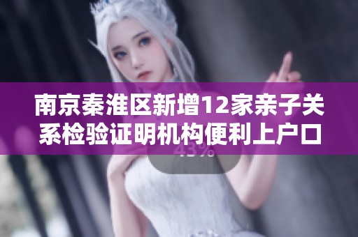 南京秦淮区新增12家亲子关系检验证明机构便利上户口服务