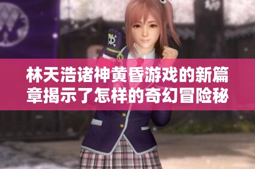 林天浩诸神黄昏游戏的新篇章揭示了怎样的奇幻冒险秘诀